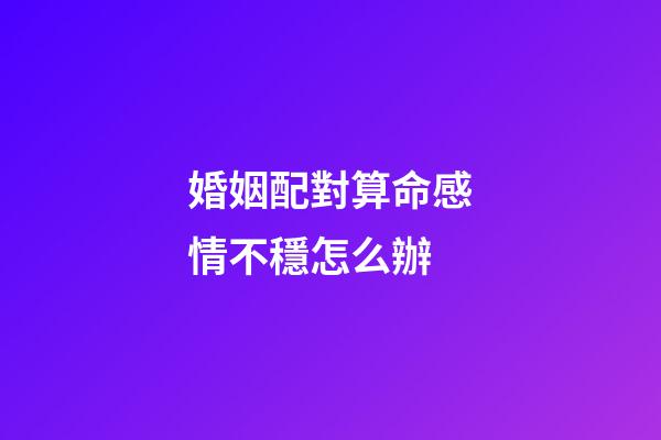 婚姻配對算命感情不穩怎么辦
