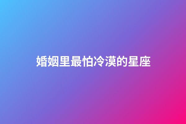 婚姻里最怕冷漠的星座-第1張-星座運勢-玄機派