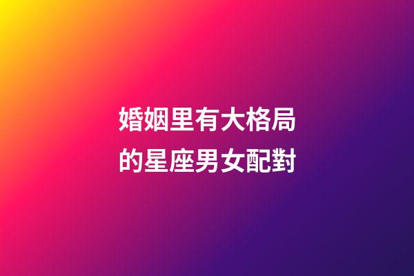 婚姻里有大格局的星座男女配對