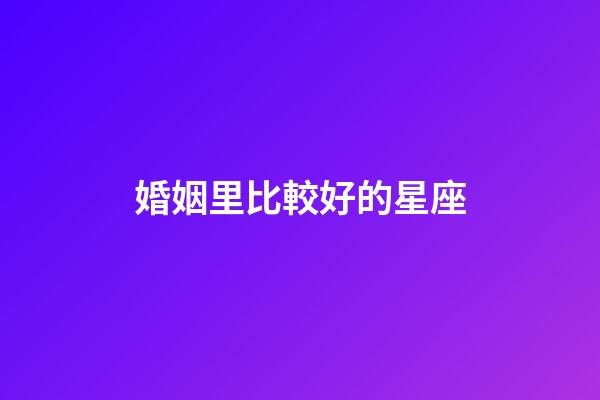 婚姻里比較好的星座-第1張-星座運勢-玄機派