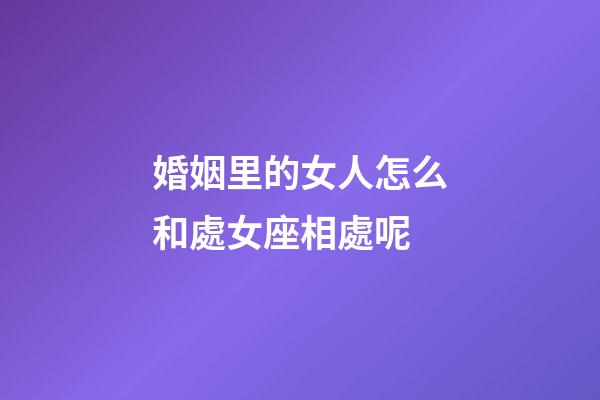 婚姻里的女人怎么和處女座相處呢-第1張-星座運勢-玄機派