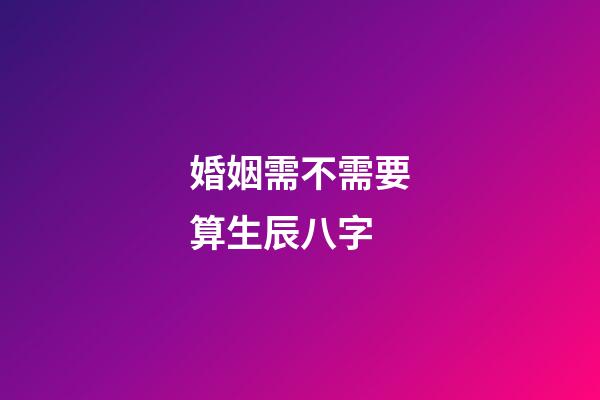 婚姻需不需要算生辰八字