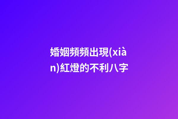 婚姻頻頻出現(xiàn)紅燈的不利八字