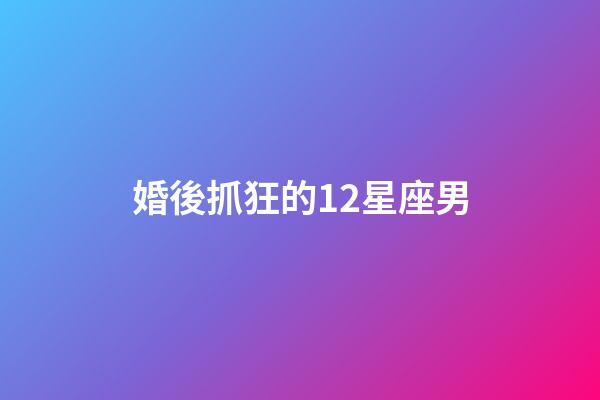婚後抓狂的12星座男-第1張-星座運勢-玄機派