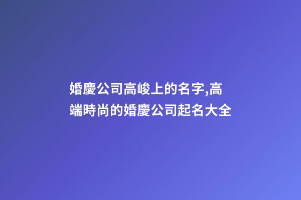 婚慶公司高峻上的名字,高端時尚的婚慶公司起名大全-第1張-公司起名-玄機派