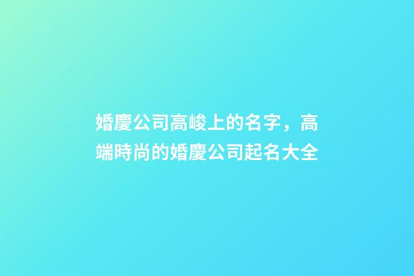 婚慶公司高峻上的名字，高端時尚的婚慶公司起名大全-第1張-公司起名-玄機派