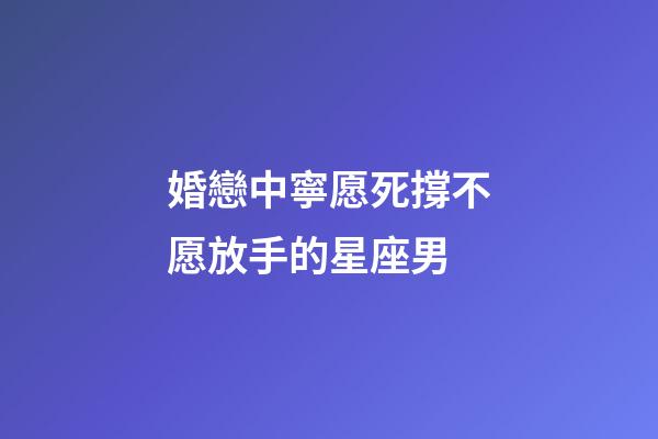 婚戀中寧愿死撐不愿放手的星座男-第1張-星座運勢-玄機派