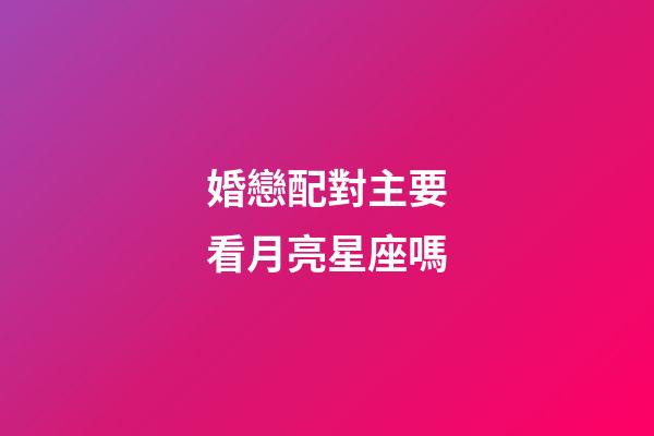 婚戀配對主要看月亮星座嗎-第1張-星座運勢-玄機派