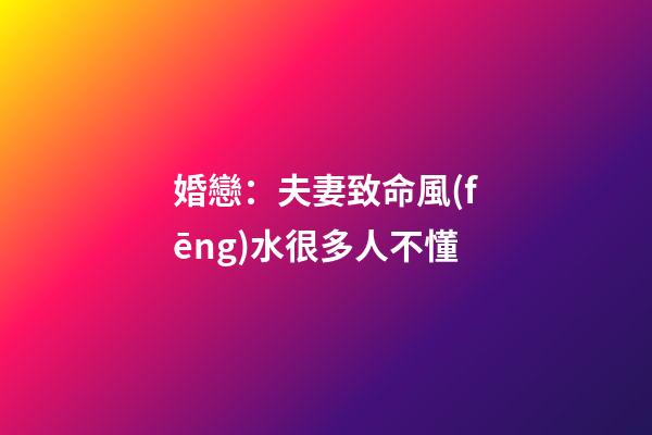 婚戀：夫妻致命風(fēng)水很多人不懂