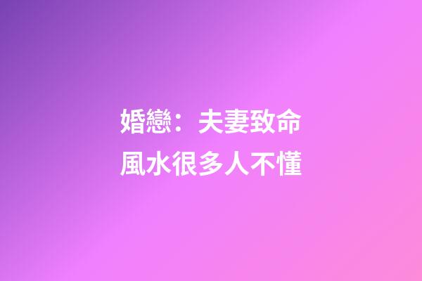 婚戀：夫妻致命風水很多人不懂