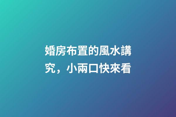 婚房布置的風水講究，小兩口快來看