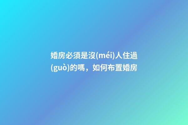 婚房必須是沒(méi)人住過(guò)的嗎，如何布置婚房