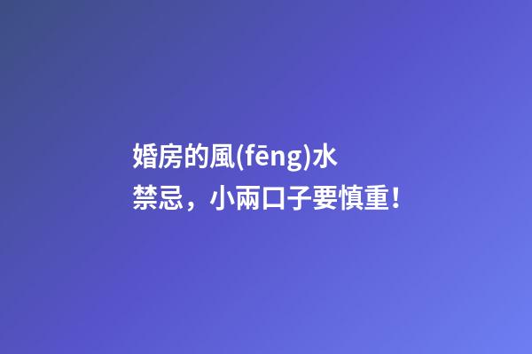 婚房的風(fēng)水禁忌，小兩口子要慎重！