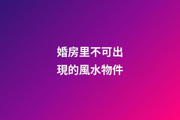婚房里不可出現的風水物件