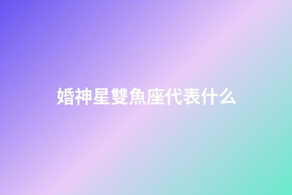 婚神星雙魚座代表什么-第1張-星座運勢-玄機派