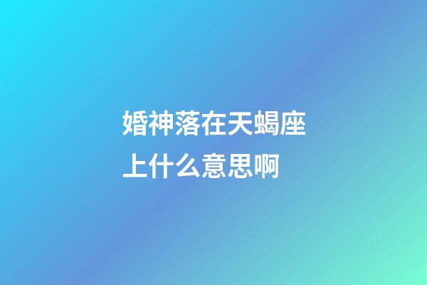 婚神落在天蝎座上什么意思啊-第1張-星座運勢-玄機派