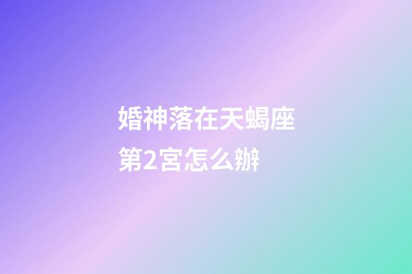 婚神落在天蝎座第2宮怎么辦-第1張-星座運勢-玄機派