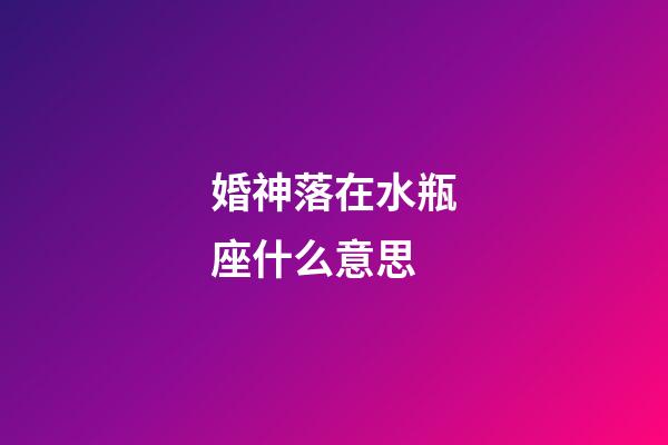 婚神落在水瓶座什么意思-第1張-星座運勢-玄機派