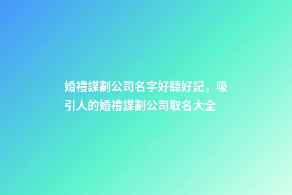 婚禮謀劃公司名字好聽好記，吸引人的婚禮謀劃公司取名大全-第1張-公司起名-玄機派