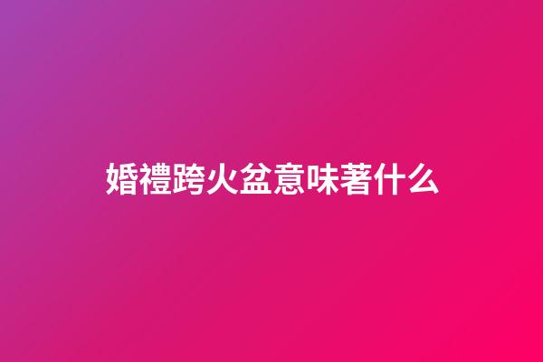 婚禮跨火盆意味著什么