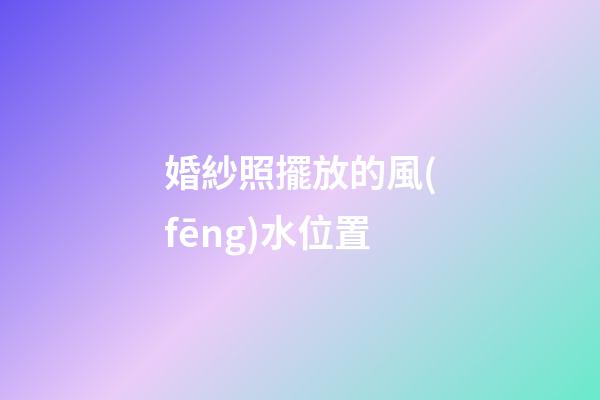 婚紗照擺放的風(fēng)水位置