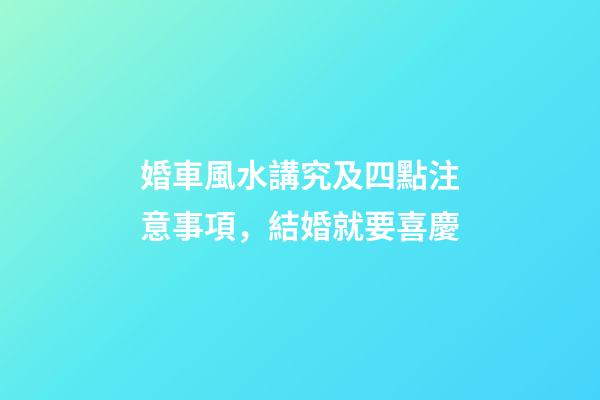 婚車風水講究及四點注意事項，結婚就要喜慶
