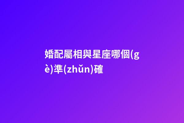 婚配屬相與星座哪個(gè)準(zhǔn)確-第1張-星座運(yùn)勢-玄機(jī)派