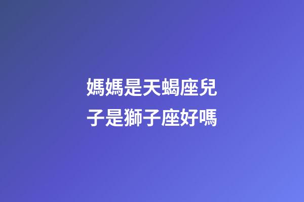 媽媽是天蝎座兒子是獅子座好嗎-第1張-星座運勢-玄機(jī)派