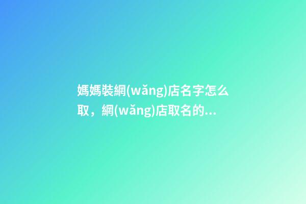 媽媽裝網(wǎng)店名字怎么取，網(wǎng)店取名的有哪些方式方法-第1張-店鋪起名-玄機(jī)派