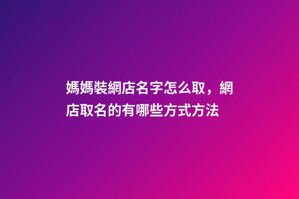 媽媽裝網店名字怎么取，網店取名的有哪些方式方法-第1張-店鋪起名-玄機派