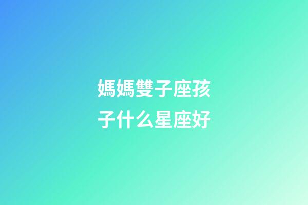 媽媽雙子座孩子什么星座好-第1張-星座運勢-玄機(jī)派
