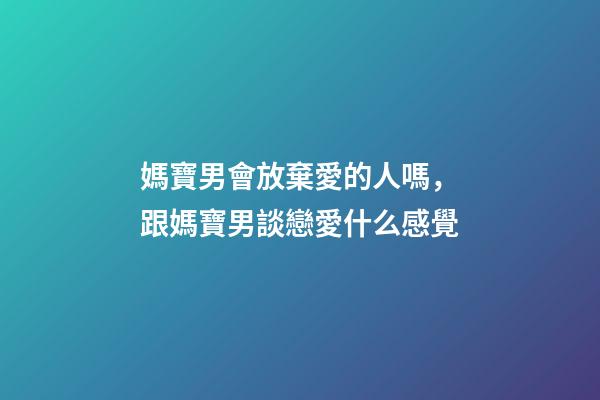 媽寶男會放棄愛的人嗎，跟媽寶男談戀愛什么感覺-第1張-觀點-玄機派