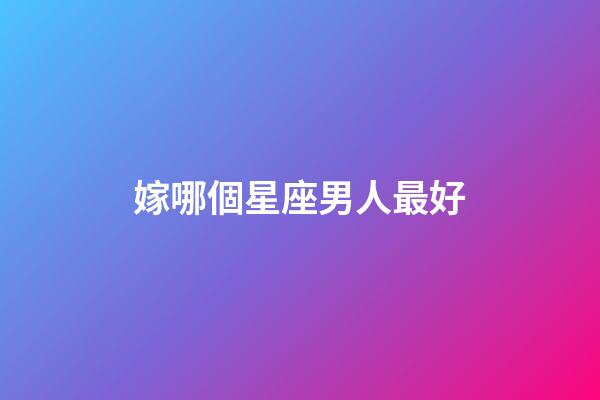 嫁哪個星座男人最好-第1張-星座運勢-玄機派