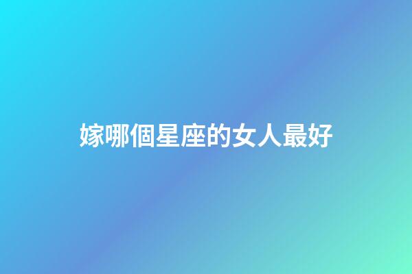 嫁哪個星座的女人最好-第1張-星座運勢-玄機派