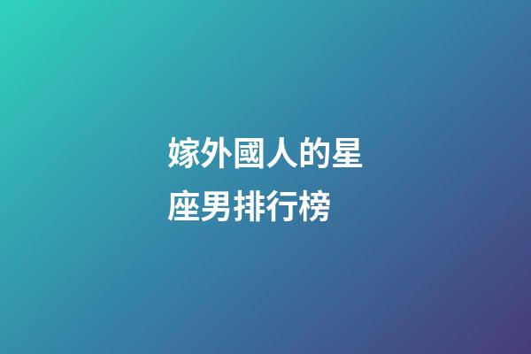 嫁外國人的星座男排行榜