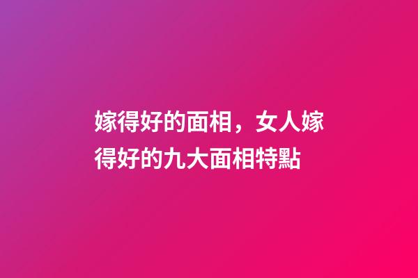 嫁得好的面相，女人嫁得好的九大面相特點