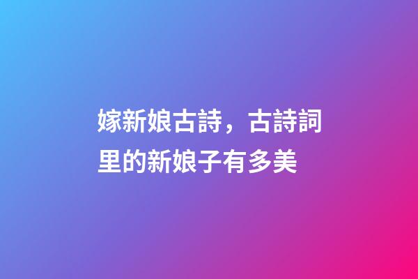 嫁新娘古詩，古詩詞里的新娘子有多美-第1張-觀點-玄機派