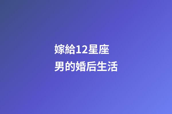 嫁給12星座男的婚后生活-第1張-星座運勢-玄機派