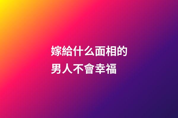 嫁給什么面相的男人不會幸福