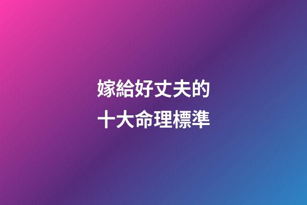 嫁給好丈夫的十大命理標準