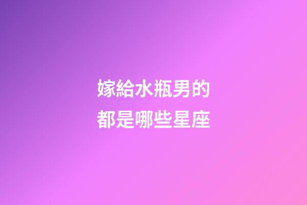 嫁給水瓶男的都是哪些星座-第1張-星座運(yùn)勢-玄機(jī)派