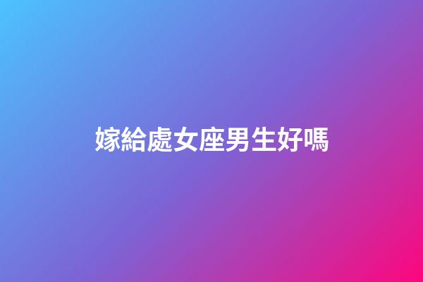 嫁給處女座男生好嗎-第1張-星座運勢-玄機派