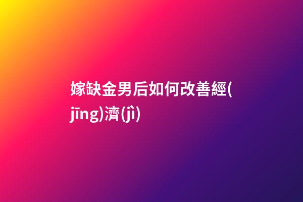 嫁缺金男后如何改善經(jīng)濟(jì)