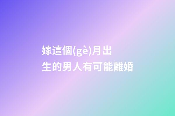 嫁這個(gè)月出生的男人有可能離婚