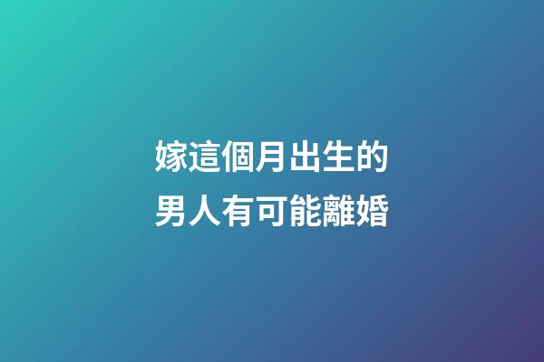 嫁這個月出生的男人有可能離婚