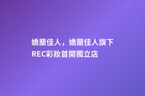 嬌蘭佳人，嬌蘭佳人旗下REC彩妝首開獨立店-第1張-觀點-玄機派