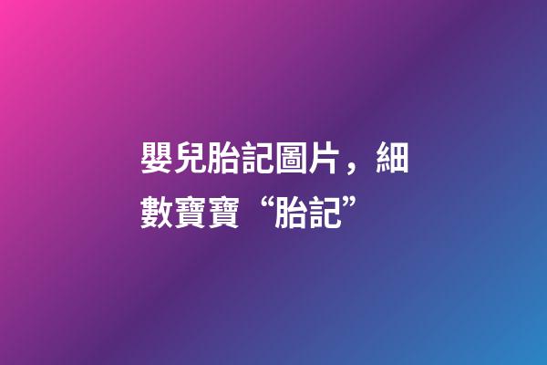 嬰兒胎記圖片，細數寶寶“胎記”-第1張-觀點-玄機派