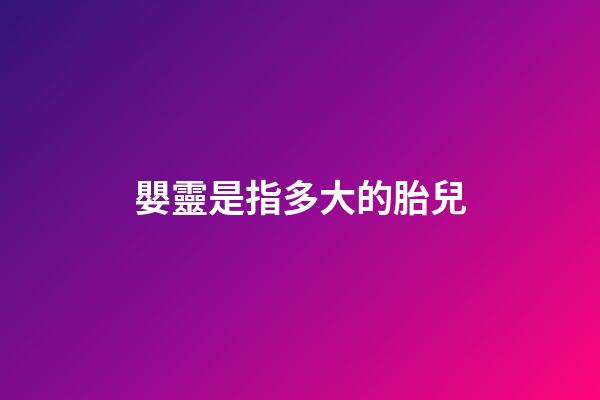 嬰靈是指多大的胎兒