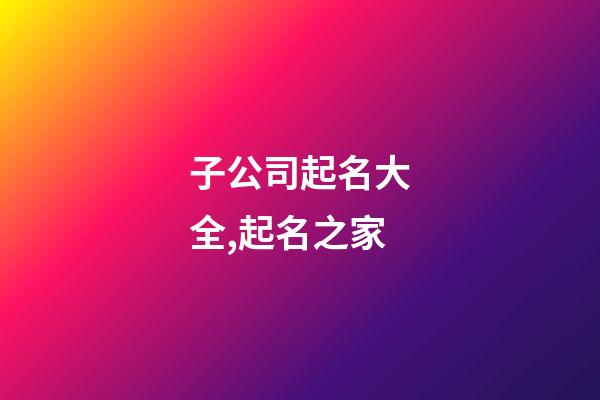 子公司起名大全,起名之家-第1張-公司起名-玄機(jī)派