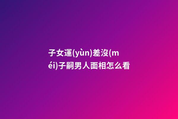 子女運(yùn)差沒(méi)子嗣男人面相怎么看